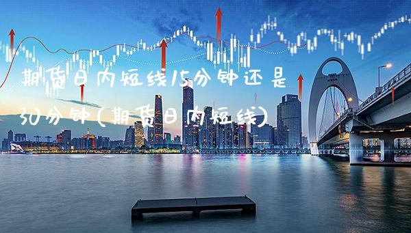 期货日内短线15分钟还是30分钟(期货日内短线) (https://www.njaxzs.com/) 内盘期货 第1张