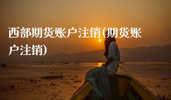 西部期货账户注销(期货账户注销) (https://www.njaxzs.com/) 期货直播间 第1张