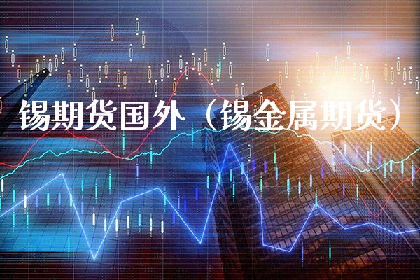 锡期货国外（锡金属期货） (https://www.njaxzs.com/) 期货行情 第1张