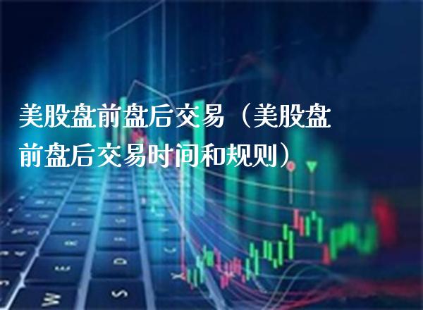 美股盘前盘后交易（美股盘前盘后交易时间和规则） (https://www.njaxzs.com/) 期货直播间 第1张