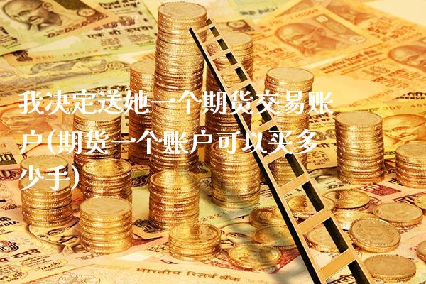 我决定送她一个期货交易账户(期货一个账户可以买多少手) (https://www.njaxzs.com/) 期货投资 第1张