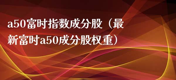 a50富时指数成分股（最新富时a50成分股权重） (https://www.njaxzs.com/) 期货直播间 第1张