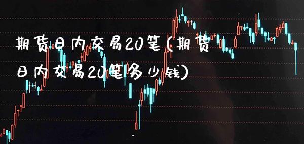 期货日内交易20笔(期货日内交易20笔多少钱) (https://www.njaxzs.com/) 期货直播间 第1张