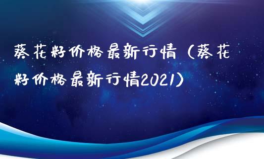 葵花籽最新行情（葵花籽最新行情2021） (https://www.njaxzs.com/) 期货直播间 第1张
