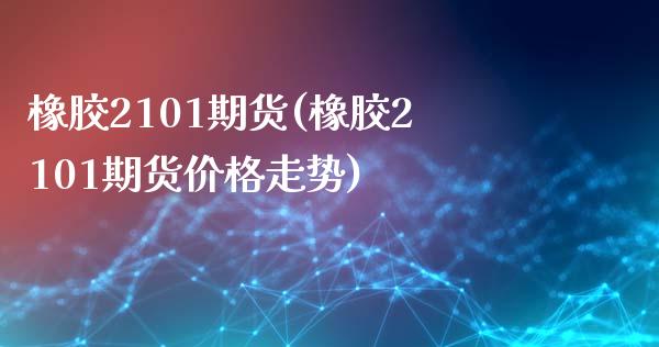 橡胶2101期货(橡胶2101期货价格走势) (https://www.njaxzs.com/) 期货直播间 第1张
