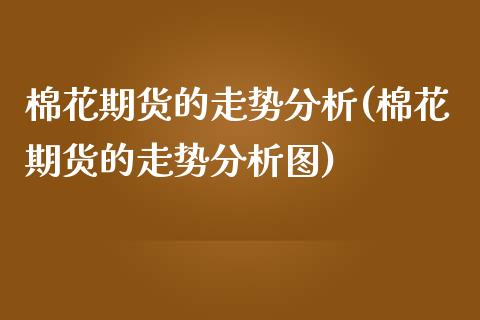 棉花期货的走势分析(棉花期货的走势分析图) (https://www.njaxzs.com/) 期货直播间 第1张