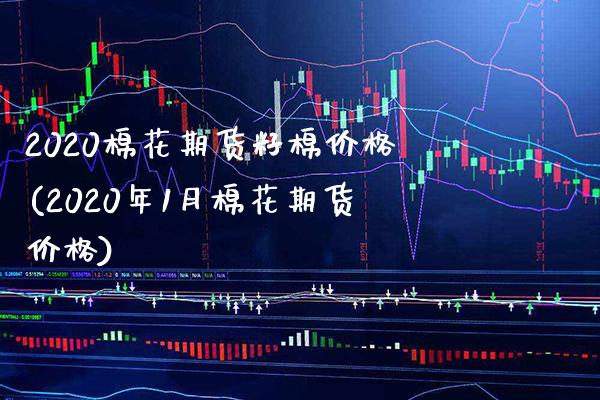 2020棉花期货籽棉价格(2020年1月棉花期货价格) (https://www.njaxzs.com/) 期货行情 第1张