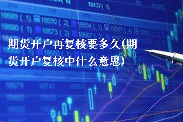 期货开户再复核要多久(期货开户复核中什么意思) (https://www.njaxzs.com/) 期货开户 第1张
