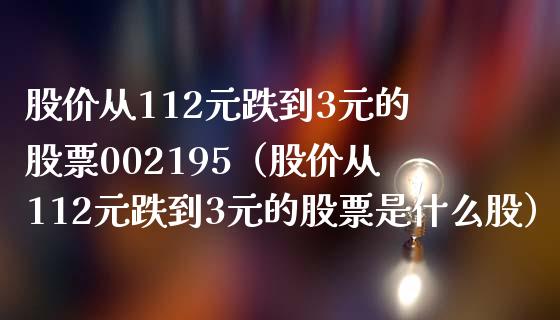 股价从112元跌到3元的股票002195（股价从112元跌到3元的股票是什么股） (https://www.njaxzs.com/) 黄金期货 第1张