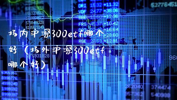 场内沪深300etf哪个好（场外沪深300etf哪个好） (https://www.njaxzs.com/) 黄金期货 第1张