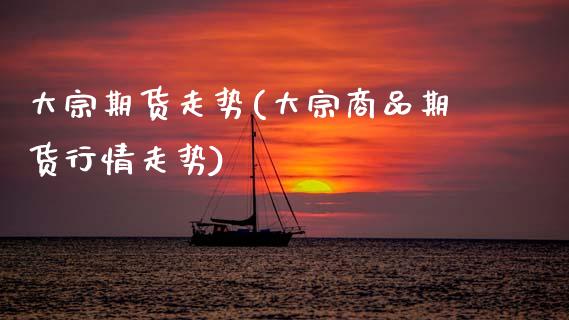 大宗期货走势(大宗商品期货行情走势) (https://www.njaxzs.com/) 期货直播间 第1张