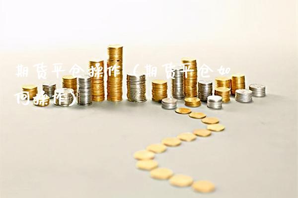 期货平仓操作（期货平仓如何操作） (https://www.njaxzs.com/) 内盘期货 第1张