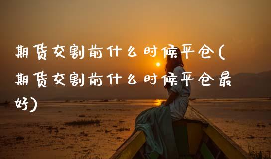 期货交割前什么时候平仓(期货交割前什么时候平仓最好) (https://www.njaxzs.com/) 期货开户 第1张