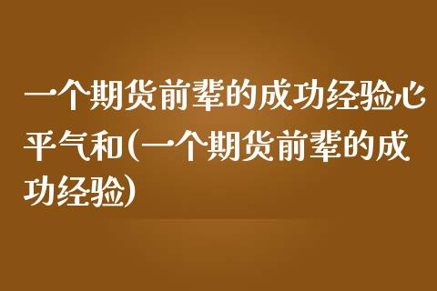 一个期货前辈的成功经验心平气和(一个期货前辈的成功经验) (https://www.njaxzs.com/) 期货直播间 第1张