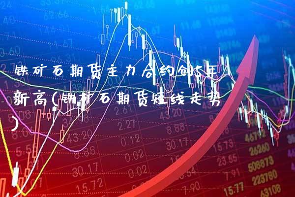 铁矿石期货主力合约创5年新高(铁矿石期货短线走势) (https://www.njaxzs.com/) 期货投资 第1张