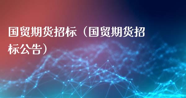 国贸期货招标（国贸期货招标公告） (https://www.njaxzs.com/) 期货直播间 第1张