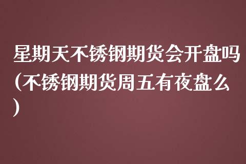 星期天不锈钢期货会开盘吗(不锈钢期货周五有夜盘么) (https://www.njaxzs.com/) 期货投资 第1张