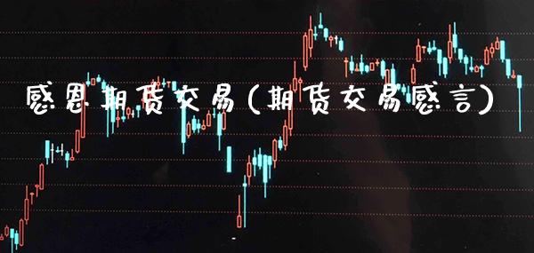 感恩期货交易(期货交易感言) (https://www.njaxzs.com/) 原油期货 第1张