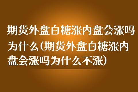 期货外盘白糖涨内盘会涨吗为什么(期货外盘白糖涨内盘会涨吗为什么不涨) (https://www.njaxzs.com/) 期货投资 第1张