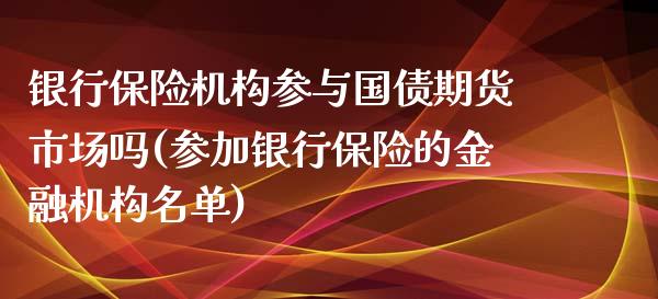 银行保险机构参与国债期货市场吗(参加银行保险的金融机构名单) (https://www.njaxzs.com/) 期货开户 第1张
