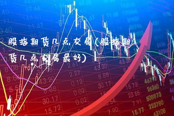 股指期货几点交易(股指期货几点交易最好) (https://www.njaxzs.com/) 期货直播间 第1张