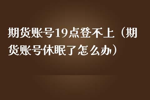 期货账号19点登不上（期货账号休眠了怎么办） (https://www.njaxzs.com/) 期货开户 第1张