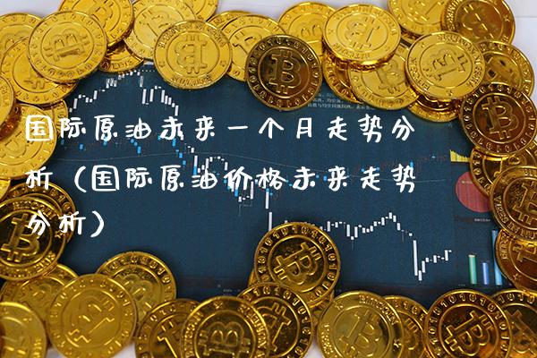 国际原油未来一个月走势分析（国际原油未来走势分析） (https://www.njaxzs.com/) 期货直播间 第1张
