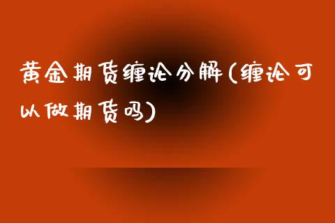 黄金期货缠论分解(缠论可以做期货吗) (https://www.njaxzs.com/) 期货直播间 第1张