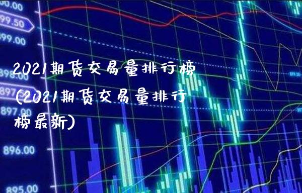 2021期货交易量排行榜(2021期货交易量排行榜最新) (https://www.njaxzs.com/) 期货开户 第1张