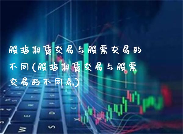 股指期货交易与股票交易的不同(股指期货交易与股票交易的不同点) (https://www.njaxzs.com/) 期货行情 第1张