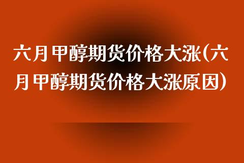 六月甲醇期货价格大涨(六月甲醇期货价格大涨原因) (https://www.njaxzs.com/) 期货直播间 第1张