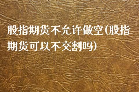 股指期货不允许做空(股指期货可以不交割吗) (https://www.njaxzs.com/) 黄金期货 第1张
