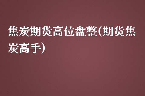 焦炭期货高位盘整(期货焦炭高手) (https://www.njaxzs.com/) 期货直播间 第1张