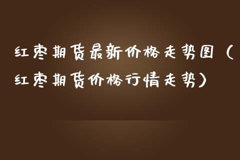 红枣期货最新走势图（红枣期货行情走势） (https://www.njaxzs.com/) 期货直播间 第1张