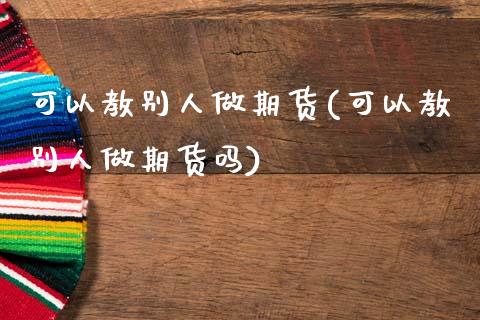 可以教别人做期货(可以教别人做期货吗) (https://www.njaxzs.com/) 原油期货 第1张