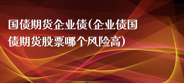 国债期货企业债(企业债国债期货股票哪个风险高) (https://www.njaxzs.com/) 期货投资 第1张