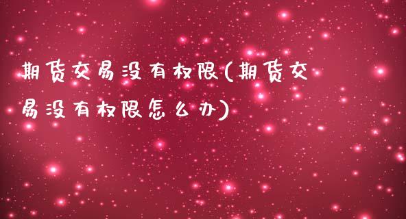 期货交易没有权限(期货交易没有权限怎么办) (https://www.njaxzs.com/) 期货行情 第1张
