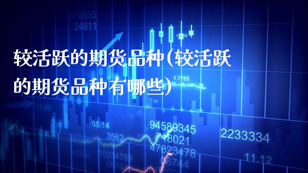 较活跃的期货品种(较活跃的期货品种有哪些) (https://www.njaxzs.com/) 期货直播间 第1张