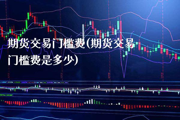期货交易门槛费(期货交易门槛费是多少) (https://www.njaxzs.com/) 期货行情 第1张