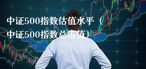 中证500指数估值水平（中证500指数总市值） (https://www.njaxzs.com/) 期货直播间 第1张