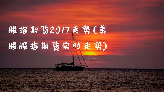 股指期货2017走势(美股股指期货实时走势) (https://www.njaxzs.com/) 期货开户 第1张