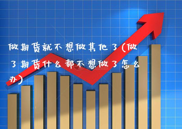 做期货就不想做其他了(做了期货什么都不想做了怎么办) (https://www.njaxzs.com/) 期货行情 第1张