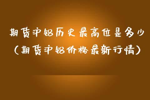 期货沪铝历史最高位是多少（期货沪铝最新行情） (https://www.njaxzs.com/) 黄金期货 第1张