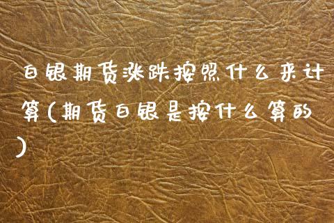 白银期货涨跌按照什么来计算(期货白银是按什么算的) (https://www.njaxzs.com/) 期货开户 第1张