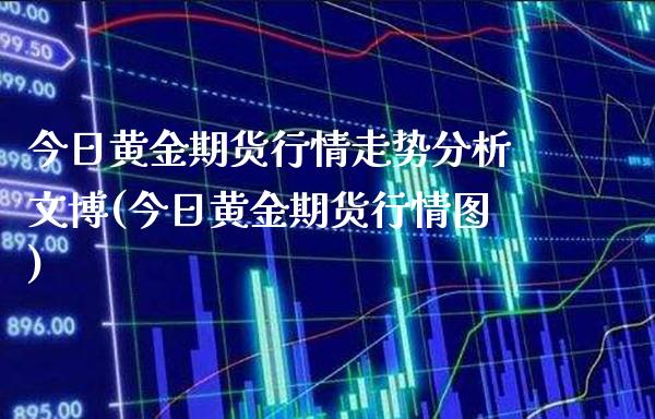 今日黄金期货行情走势分析文博(今日黄金期货行情图) (https://www.njaxzs.com/) 期货开户 第1张