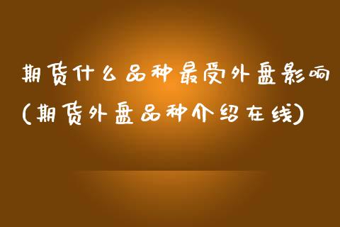 期货什么品种最受外盘影响(期货外盘品种介绍在线) (https://www.njaxzs.com/) 期货投资 第1张
