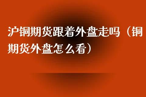 沪铜期货跟着外盘走吗（铜期货外盘怎么看） (https://www.njaxzs.com/) 期货直播间 第1张