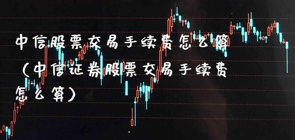 中信股票交易手续费怎么算（中信证券股票交易手续费怎么算） (https://www.njaxzs.com/) 期货行情 第1张