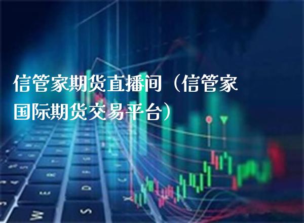 信管家期货直播间（信管家国际期货交易平台） (https://www.njaxzs.com/) 期货直播间 第1张
