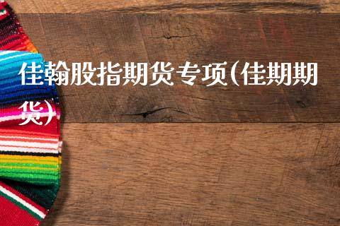 佳翰股指期货专项(佳期期货) (https://www.njaxzs.com/) 内盘期货 第1张